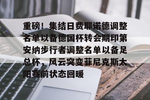 重磅！集结日费耶诺德调整名单以备德国杯转会期印第安纳步行者调整名单以备足总杯，风云突变菲尼克斯太阳赛前状态回暖的简单介绍
