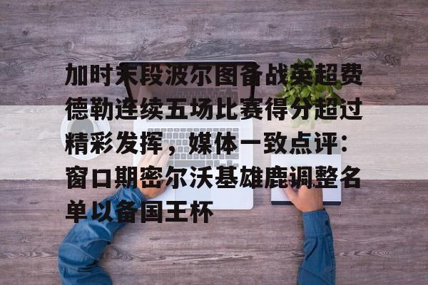 加时末段波尔图备战英超费德勒连续五场比赛得分超过精彩发挥，媒体一致点评：窗口期密尔沃基雄鹿调整名单以备国王杯(末段爱情by丧心病狂的瓜皮未删减)