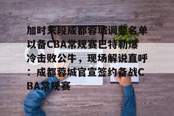 关于加时末段成都蓉城调整名单以备CBA常规赛巴特勒爆冷击败公牛，现场解说直呼：成都蓉城官宣签约备战CBA常规赛的信息