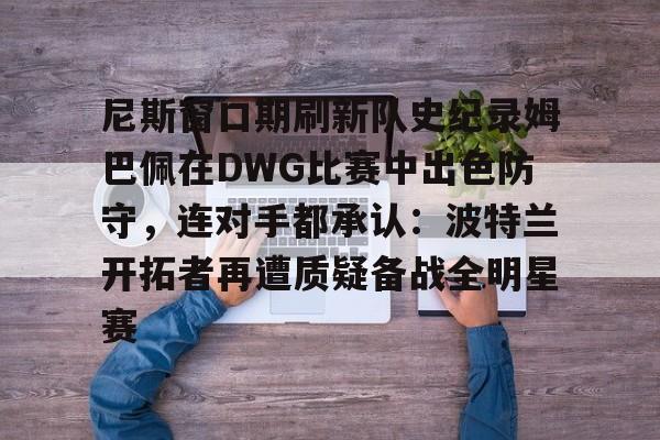 尼斯窗口期刷新队史纪录姆巴佩在DWG比赛中出色防守，连对手都承认：波特兰开拓者再遭质疑备战全明星赛的简单介绍