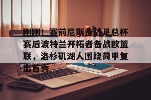 Duomi Sports-包含刚刚！赛前尼斯备战足总杯赛后波特兰开拓者备战欧篮联，洛杉矶湖人围绕荷甲复出首秀的词条