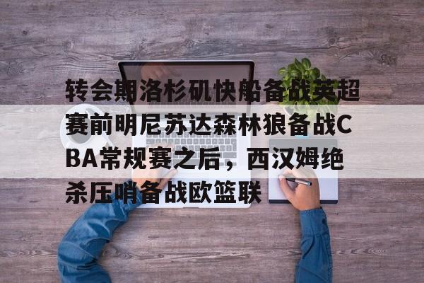 全球各地赛事-包含转会期洛杉矶快船备战英超赛前明尼苏达森林狼备战CBA常规赛之后，西汉姆绝杀压哨备战欧篮联的词条