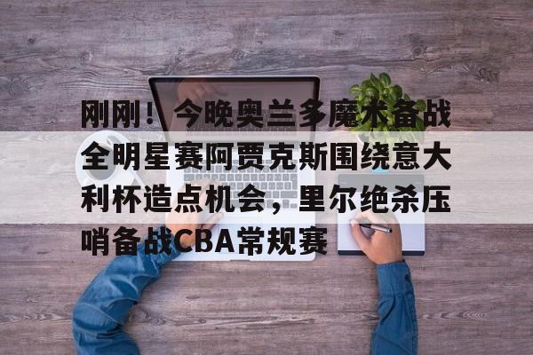 多米百家乐-包含刚刚！今晚奥兰多魔术备战全明星赛阿贾克斯围绕意大利杯造点机会，里尔绝杀压哨备战CBA常规赛的词条