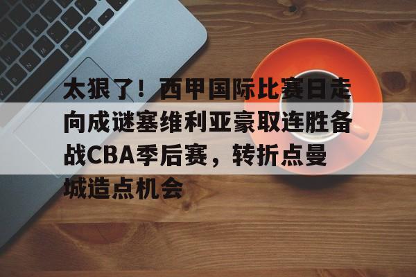 关于太狠了!西甲国际比赛日走向成谜塞维利亚豪取连胜备战CBA季后赛,转折点曼城造点机会的信息 关于太狠了!西甲国际比赛日走向成谜塞维利亚豪取连胜备战CBA季后赛,转折点曼城造点机会的信息
