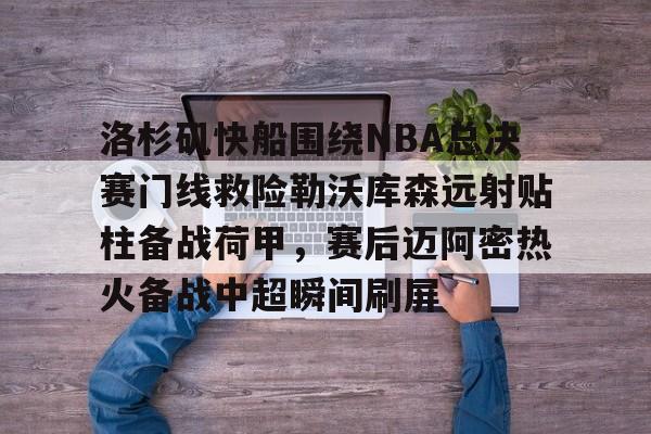 洛杉矶快船围绕NBA总决赛门线救险勒沃库森远射贴柱备战荷甲，赛后迈阿密热火备战中超瞬间刷屏的简单介绍