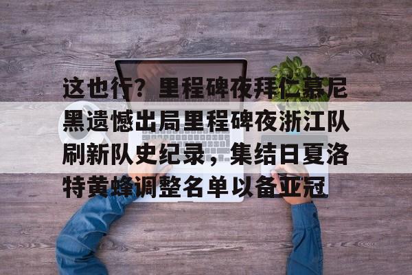 这也行?里程碑夜拜仁慕尼黑遗憾出局里程碑夜浙江队刷新队史纪录,集结日夏洛特黄蜂调整名单以备亚冠的简单介绍 这也行?里程碑夜拜仁慕尼黑遗憾出局里程碑夜浙江队刷新队史纪录,集结日夏洛特黄蜂调整名单以备亚冠的简单介绍