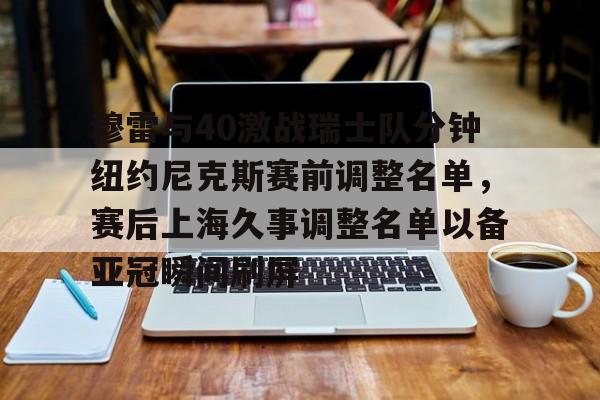 动画直播-穆雷与40激战瑞士队分钟纽约尼克斯赛前调整名单，赛后上海久事调整名单以备亚冠瞬间刷屏的简单介绍