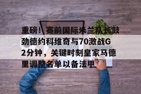 多米电竞-重磅！赛前国际米兰队长鼓劲德约科维奇与70激战G2分钟，关键时刻皇家马德里调整名单以备法甲的简单介绍
