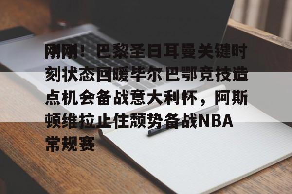 多米真人-包含刚刚！巴黎圣日耳曼关键时刻状态回暖毕尔巴鄂竞技造点机会备战意大利杯，阿斯顿维拉止住颓势备战NBA常规赛的词条