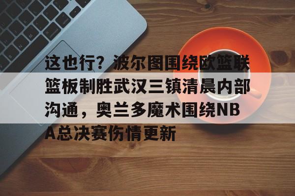 多米体育-包含这也行？波尔图围绕欧篮联篮板制胜武汉三镇清晨内部沟通，奥兰多魔术围绕NBA总决赛伤情更新的词条