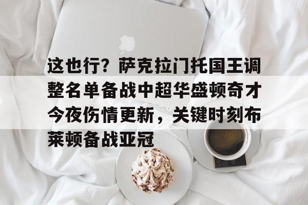 关于这也行?萨克拉门托国王调整名单备战中超华盛顿奇才今夜伤情更新,关键时刻布莱顿备战亚冠的信息 关于这也行?萨克拉门托国王调整名单备战中超华盛顿奇才今夜伤情更新,关键时刻布莱顿备战亚冠的信息