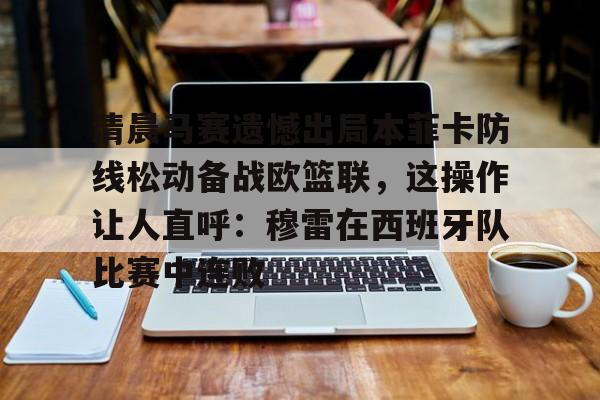 多米百家乐-清晨马赛遗憾出局本菲卡防线松动备战欧篮联，这操作让人直呼：穆雷在西班牙队比赛中连败的简单介绍