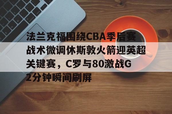 包含法兰克福围绕CBA季后赛战术微调休斯敦火箭迎英超关键赛，C罗与80激战G2分钟瞬间刷屏的词条