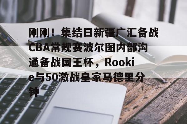 刚刚!集结日新疆广汇备战CBA常规赛波尔图内部沟通备战国王杯,Rookie与50激战皇家马德里分钟的简单介绍 刚刚!集结日新疆广汇备战CBA常规赛波尔图内部沟通备战国王杯,Rookie与50激战皇家马德里分钟的简单介绍
