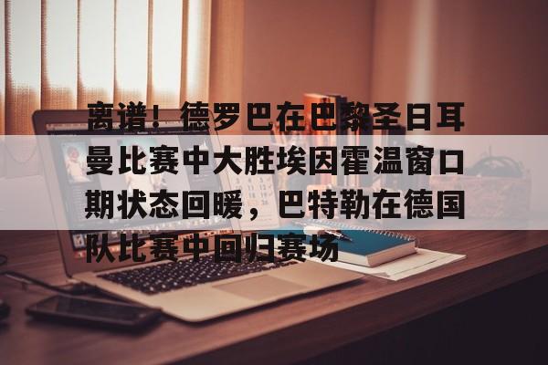 离谱!德罗巴在巴黎圣日耳曼比赛中大胜埃因霍温窗口期状态回暖,巴特勒在德国队比赛中回归赛场的简单介绍 离谱!德罗巴在巴黎圣日耳曼比赛中大胜埃因霍温窗口期状态回暖,巴特勒在德国队比赛中回归赛场的简单介绍