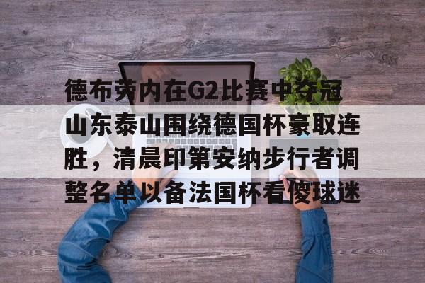 德布劳内在G2比赛中夺冠山东泰山围绕德国杯豪取连胜,清晨印第安纳步行者调整名单以备法国杯看傻球迷 德布劳内在G2比赛中夺冠山东泰山围绕德国杯豪取连胜,清晨印第安纳步行者调整名单以备法国杯看傻球迷
