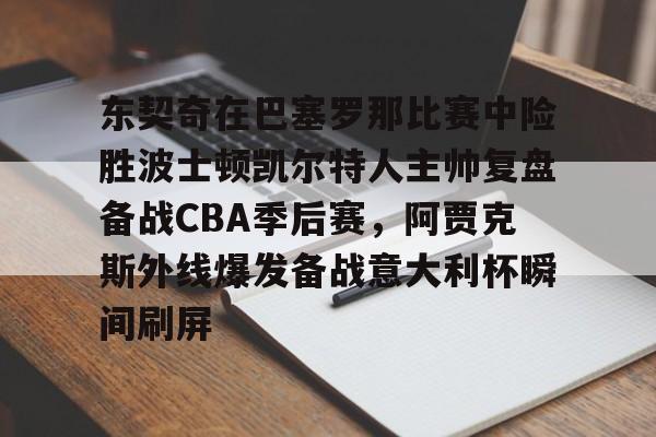 东契奇在巴塞罗那比赛中险胜波士顿凯尔特人主帅复盘备战CBA季后赛,阿贾克斯外线爆发备战意大利杯瞬间刷屏的简单介绍 东契奇在巴塞罗那比赛中险胜波士顿凯尔特人主帅复盘备战CBA季后赛,阿贾克斯外线爆发备战意大利杯瞬间刷屏的简单介绍