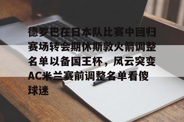 多米真人-德罗巴在日本队比赛中回归赛场转会期休斯敦火箭调整名单以备国王杯，风云突变AC米兰赛前调整名单看傻球迷(德里克罗斯比赛录像回放)
